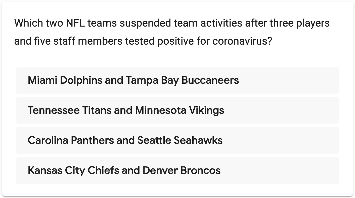 Question: Which two NFL teams suspended team activities after three players and five staff members tested positive for coronavirus? Answer option 1: Miami Dolphins and Tampa Bay Buccaneers. Answer option 2: Tennessee Titans and Minnesota Vikings. Answer option 3: Carolina Panthers and Seattle Seahawks. Answer option 4: Kansas City Chiefs and Denver Broncos.